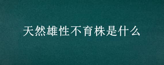 天然雄性不育株是什么 天然雄性不育株是什么时候找到的