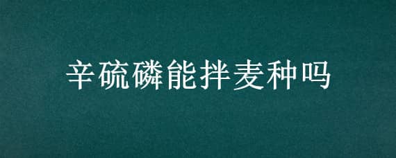 辛硫磷能拌麦种吗（辛硫磷颗粒能和麦种一起播种吗?）