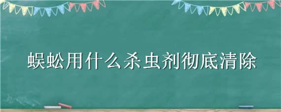 蜈蚣用什么杀虫剂彻底清除 蜈蚣用什么杀虫剂彻底清除掉