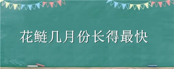 花鲢几月份长得最快（花鲢鱼几月份生长最快）