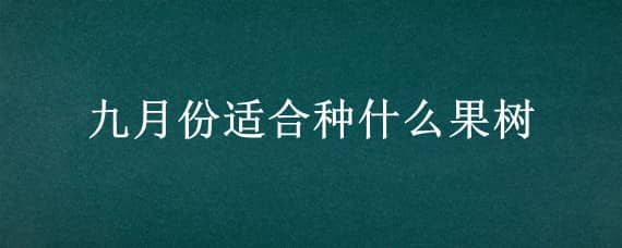 九月份适合种什么果树 九月份适合种什么果树呢