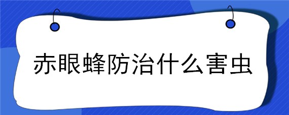 赤眼蜂防治什么害虫（赤眼蜂主要防治什么害虫）