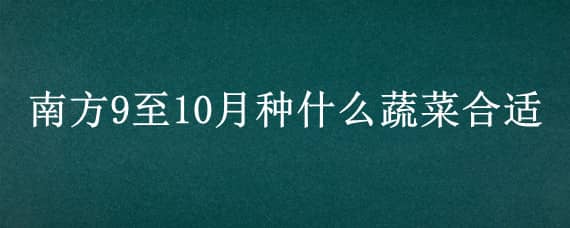 南方9至10月种什么蔬菜合适 南方9月10月适合种什么蔬菜