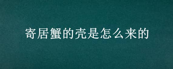 寄居蟹的壳是怎么来的（寄居蟹的壳子）