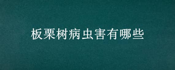 板栗树病虫害有哪些 板栗树病虫害有哪些危害