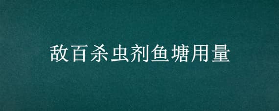 敌百杀虫剂鱼塘用量 鱼用敌百杀虫剂使用量