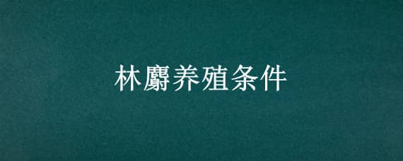 林麝养殖条件（林麝的养殖技术）