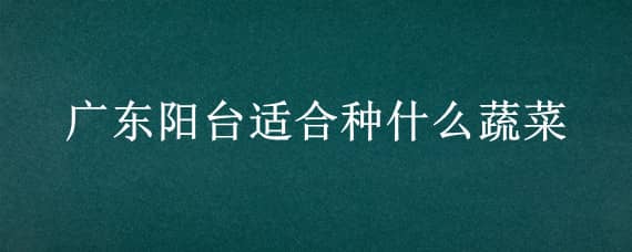 广东阳台适合种什么蔬菜（广东阳台适合种什么蔬菜水果）