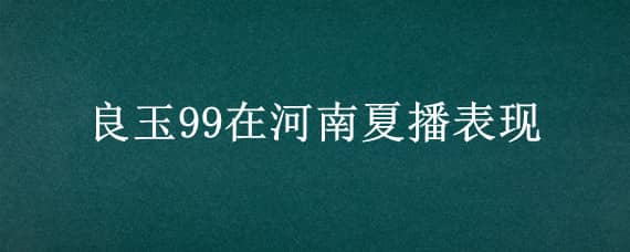 良玉99在河南夏播表现 良玉99在河南省的表现