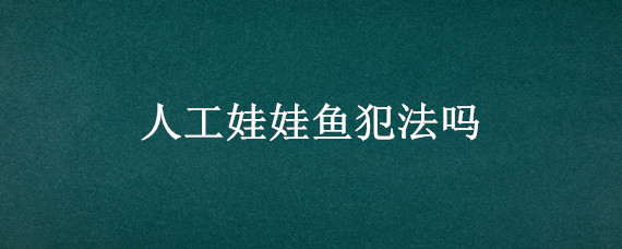 人工娃娃鱼犯法吗（娃娃鱼违法不）