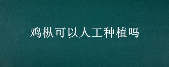 鸡枞可以人工种植吗（鸡枞可以人工种植技术）