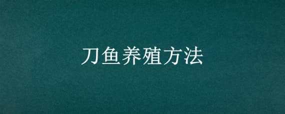 刀鱼养殖方法（刀鱼如何养殖）