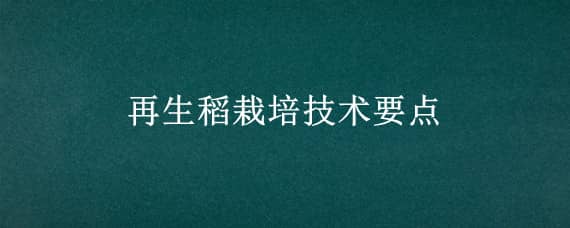 再生稻栽培技术要点（再生稻栽培技术要点有哪些）