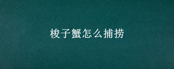 梭子蟹怎么捕捞 梭子蟹怎么捕捉