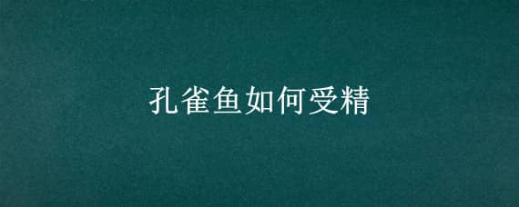 孔雀鱼如何受精 孔雀鱼如何受精产子