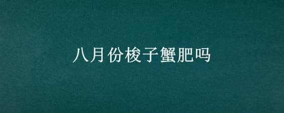 八月份梭子蟹肥吗（八月份的梭子蟹肥吗）