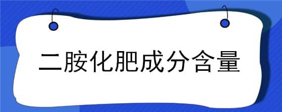 二胺化肥成分含量（化肥二胺的含量）