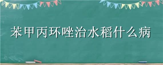 苯甲丙环唑治水稻什么病 苯甲吡唑酯治水稻什么病