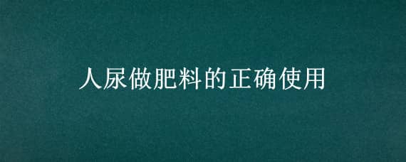 人尿做肥料的正确使用（人尿可以直接当肥料吗）