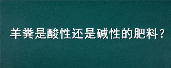 羊粪是酸性还是碱性的肥料 羊粪是酸性还是碱性的肥料有哪些