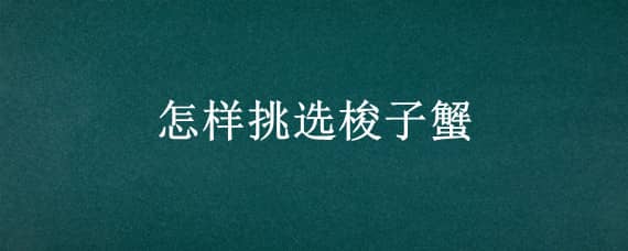 怎样挑选梭子蟹 怎样挑选梭子蟹新鲜又有肉