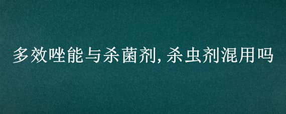 多效唑能与杀菌剂,杀虫剂混用吗 多效唑可以和杀菌剂一起用吗