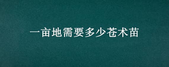 一亩地需要多少苍术苗（一斤苍术种子几亩地）