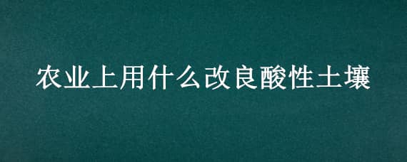 农业上用什么改良酸性土壤 农业上用什么改良酸性土壤化学式