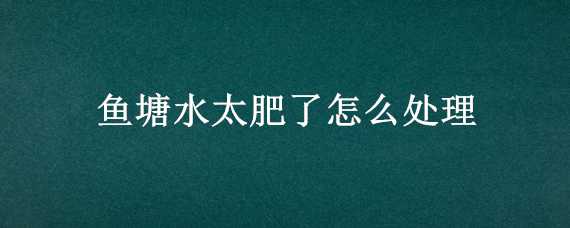 鱼塘水太肥了怎么处理 鱼塘水肥了怎么办