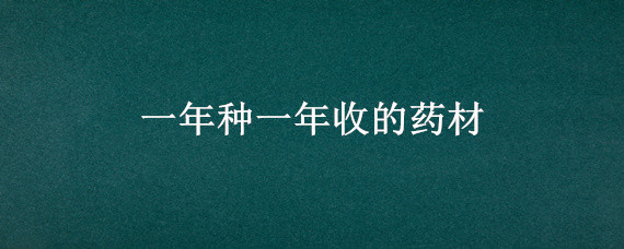 一年种一年收的药材 一年种一年收的药材北方