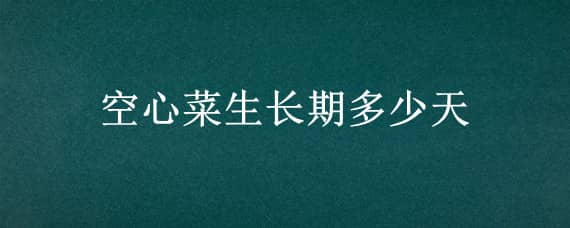 空心菜生长期多少天 空心菜生长期多少天可以吃