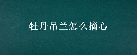 牡丹吊兰怎么摘心 牡丹吊兰怎么摘心修剪视频