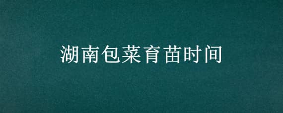 湖南包菜育苗时间（湖南包菜什么时候播种）