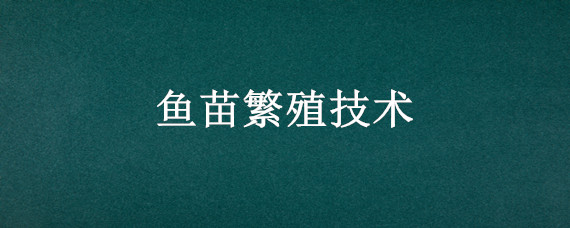 鱼苗繁殖技术 鱼苗繁殖技术操作规程