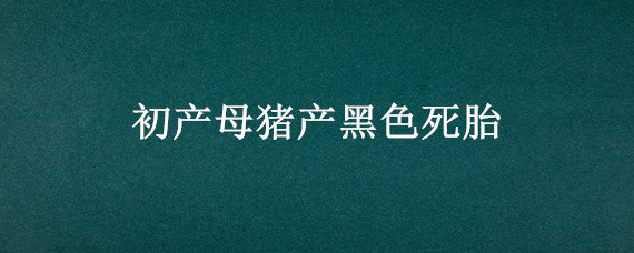 初产母猪产黑色死胎 初产母猪产黑色死胎还能流母猪吗