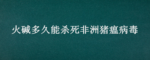 火碱多久能杀死非洲猪瘟病毒 火碱多久能杀死非洲猪瘟病毒丬