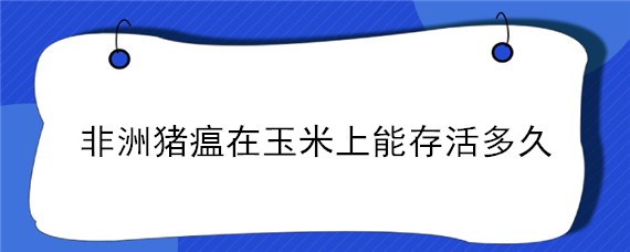 非洲猪瘟在玉米上能存活多久（非州猪瘟病毒在干燥玉米上能活多久）