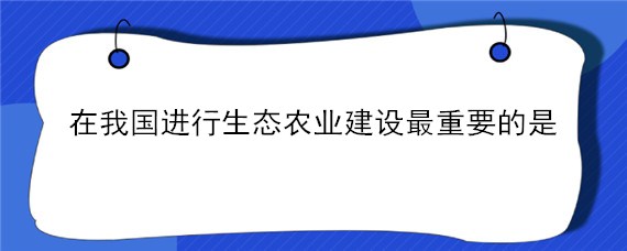 在我国进行生态农业建设最重要的是 在我国进行生态农业建设最重要的是多选题