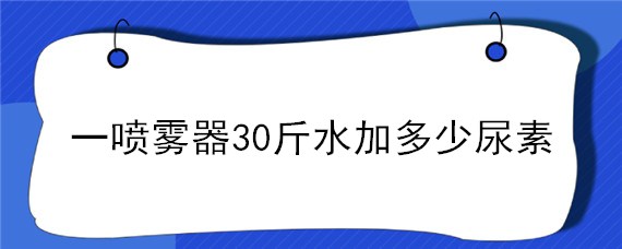 一喷雾器30斤水加多少尿素（一喷雾器30斤水加多少尿素和洗衣粉）