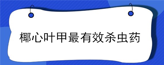 椰心叶甲最有效杀虫药（杀椰心叶甲虫用什么药）