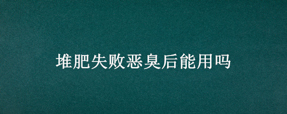 堆肥失败恶臭后能用吗 堆肥不臭的正确方法