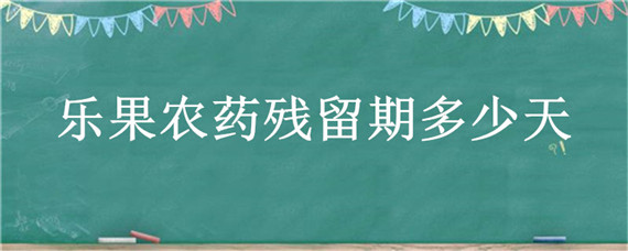 乐果农药残留期多少天（氧化乐果农药残留时间）