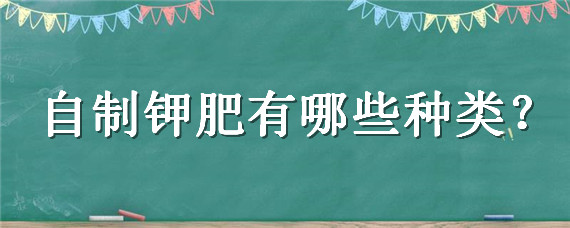 自制钾肥有哪些种类（家庭自制磷肥和钾肥是什么肥料）