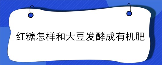 红糖怎样和大豆发酵成有机肥（红糖怎么发酵做肥料）