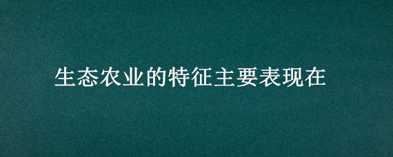 生态农业的特征主要表现在 生态农业的特征主要表现在综合性多样性高效性持续性