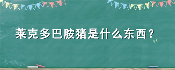 莱克多巴胺猪是什么东西（美国为什么给猪吃莱克多巴胺）