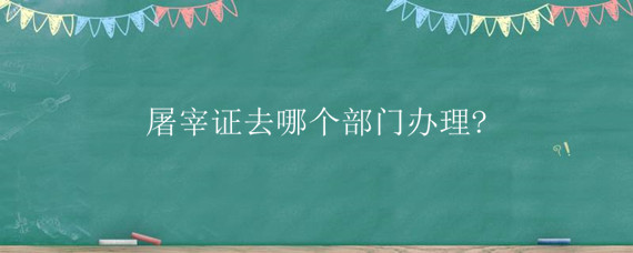 屠宰证去哪个部门办理?（屠宰证好办吗?）