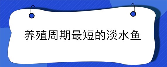 养殖周期最短的淡水鱼 生长周期最短的淡水鱼