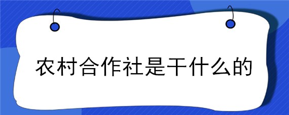 农村合作社是干什么的 什么叫农村合作社?