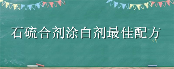 石硫合剂涂白剂最佳配方（石硫合剂生石灰涂白剂方法）